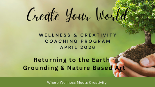 Create Your World - April Wellness & Creativity Coaching Program - Returning to the Earth
